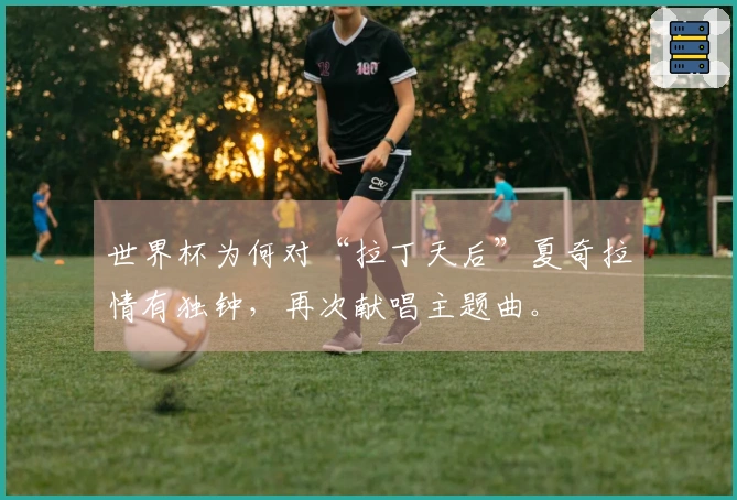世界杯为何对“拉丁天后”夏奇拉情有独钟，再次献唱主题曲。