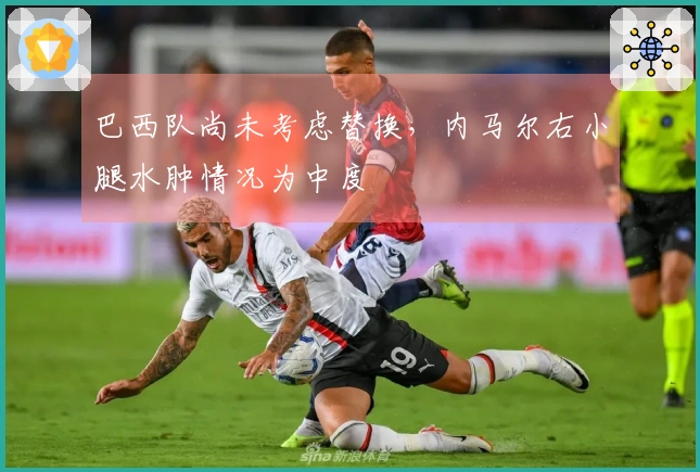 巴西队尚未考虑替换，内马尔右小腿水肿情况为中度