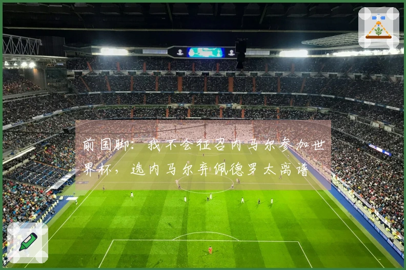 前国脚：我不会征召内马尔参加世界杯，选内马尔弃佩德罗太离谱