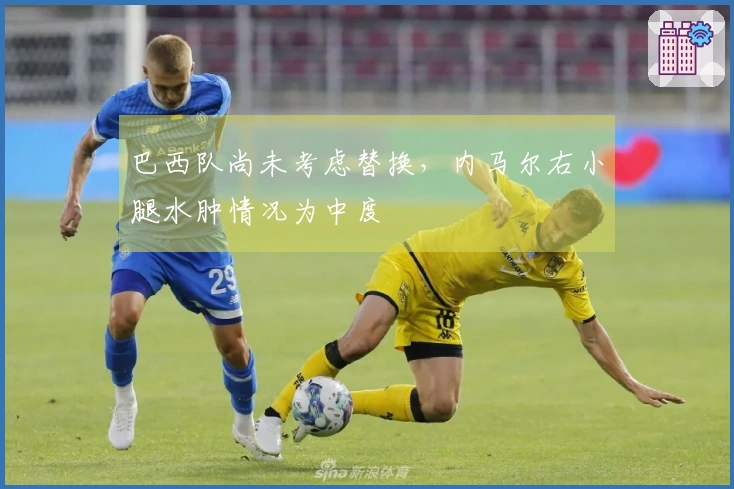 巴西队尚未考虑替换，内马尔右小腿水肿情况为中度