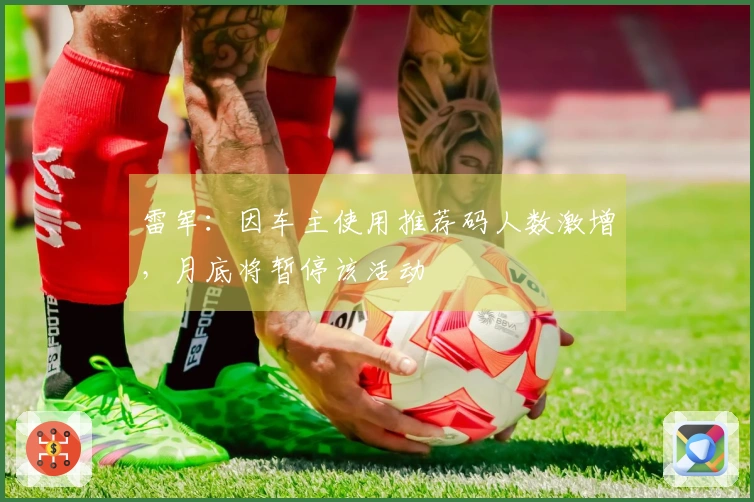 雷军：因车主使用推荐码人数激增，月底将暂停该活动