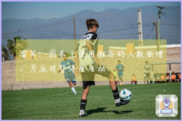 雷军：因车主使用推荐码人数激增，月底将暂停该活动
