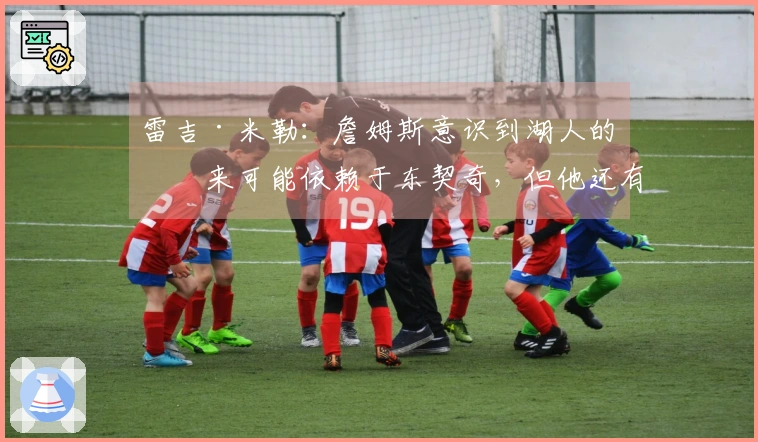 雷吉·米勒：詹姆斯意识到湖人的未来可能依赖于东契奇，但他还有其他选项